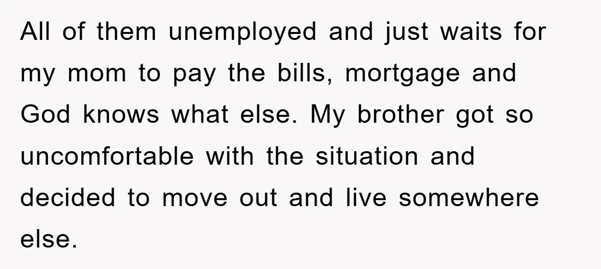 All of them unemployed and just waits for my mom to pay the bills, mortgage and God knows what else. My brother got so uncomfortable with the situation and decided...