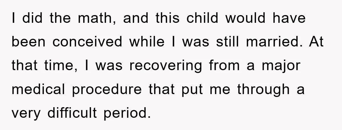 I did the math, and this child would have been conceived while I was still married. At that time, I was recovering from a major medical procedure that put me...