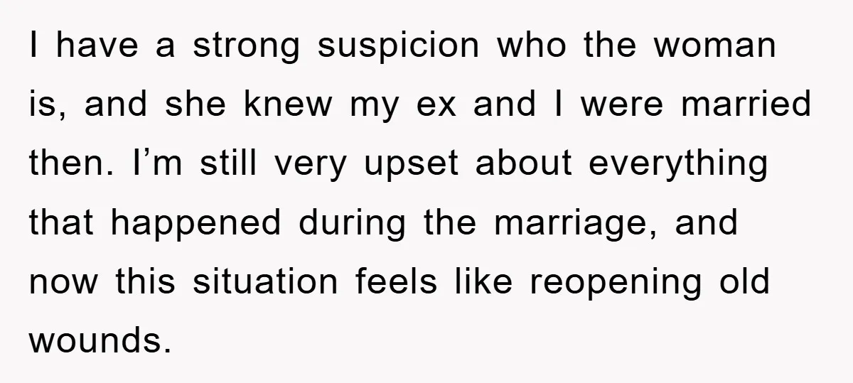 I have a strong suspicion who the woman is, and she knew my ex and I were married then. I’m still very upset about everything that happened during the marriage,...