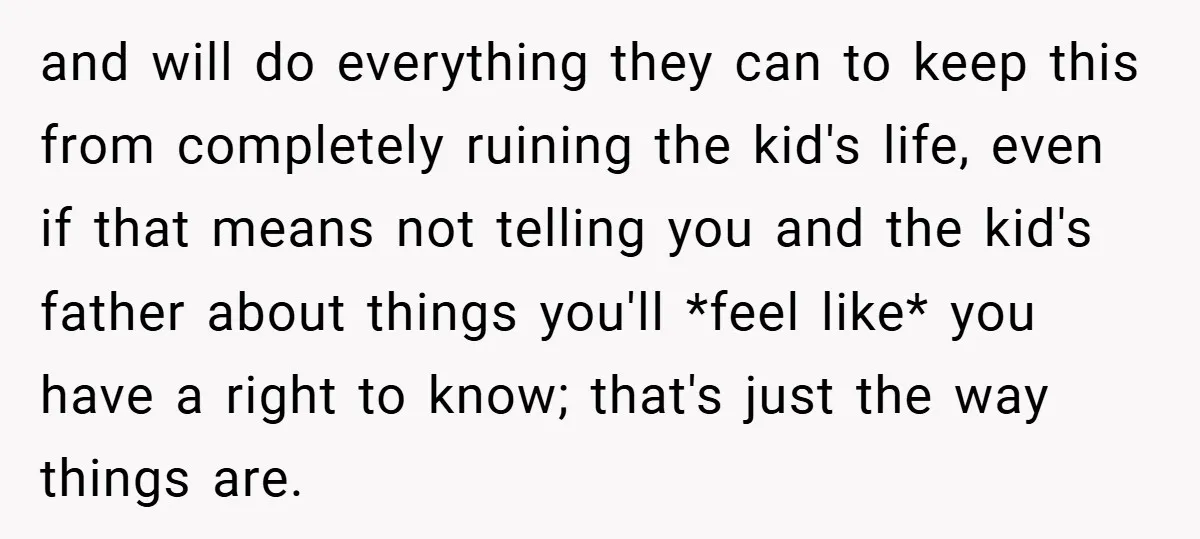 and will do everything they can to keep this from completely ruining the kid's life, even if that means not telling you and the kid's father about things you'll *feel...