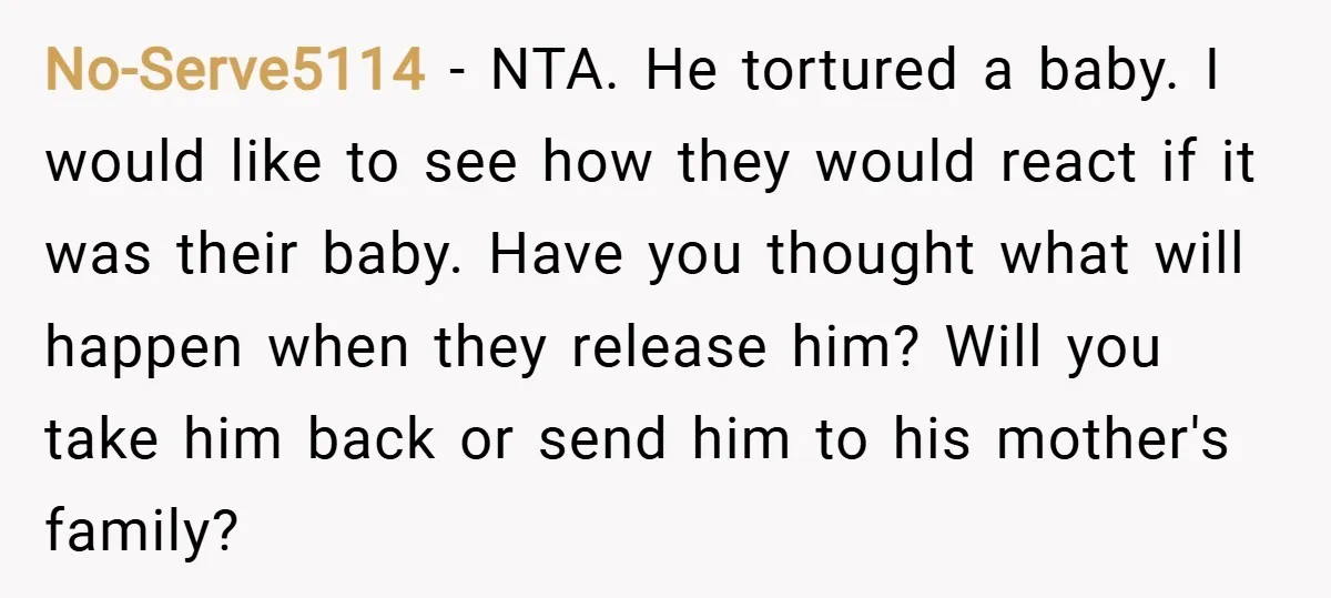 No-Serve5114 − NTA. He tortured a baby. I would like to see how they would react if it was their baby. Have you thought what will happen when they release...
