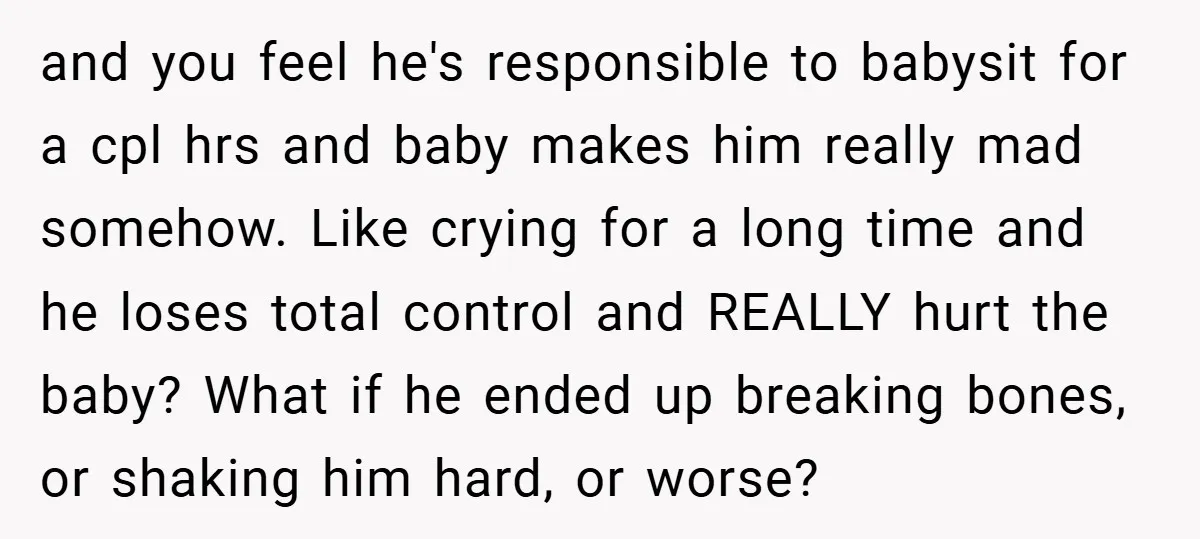 and you feel he's responsible to babysit for a cpl hrs and baby makes him really mad somehow. Like crying for a long time and he loses total control and...