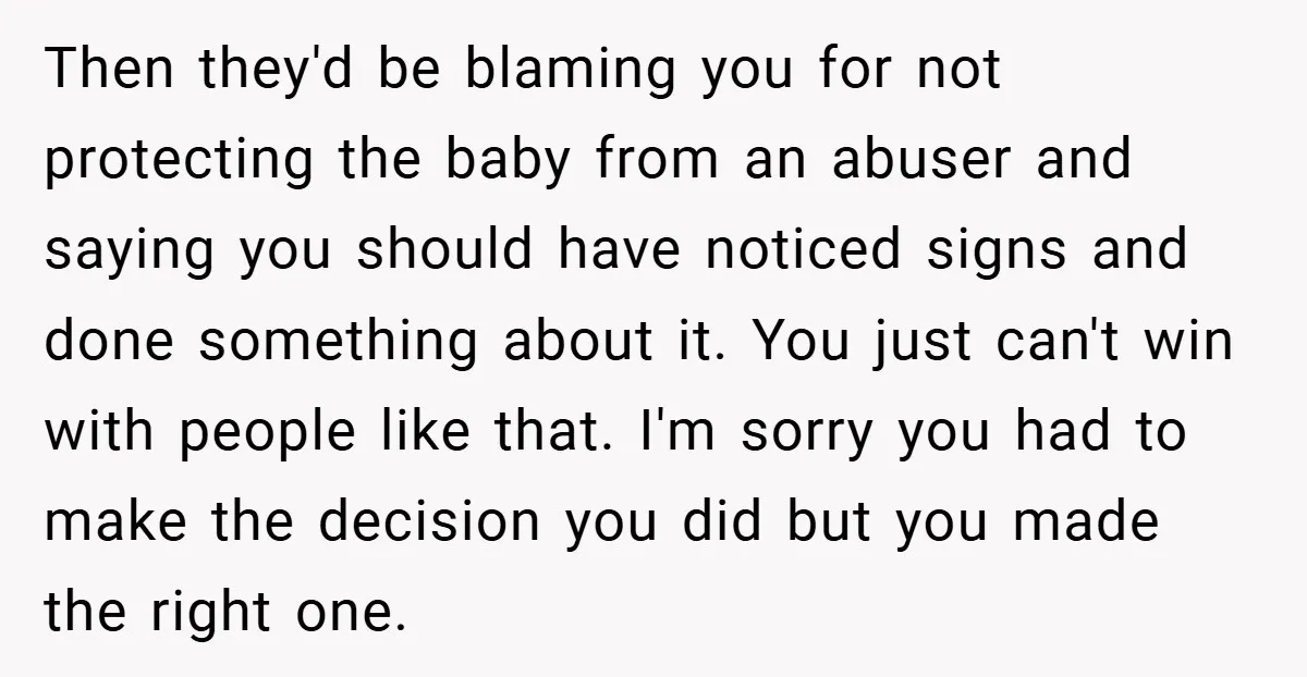 Then they'd be blaming you for not protecting the baby from an abuser and saying you should have noticed signs and done something about it. You just can't win with...