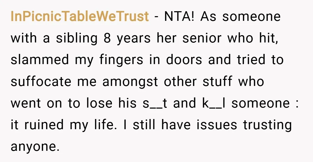 InPicnicTableWeTrust − NTA! As someone with a sibling 8 years her senior who hit, slammed my fingers in doors and tried to suffocate me amongst other stuff who went on...