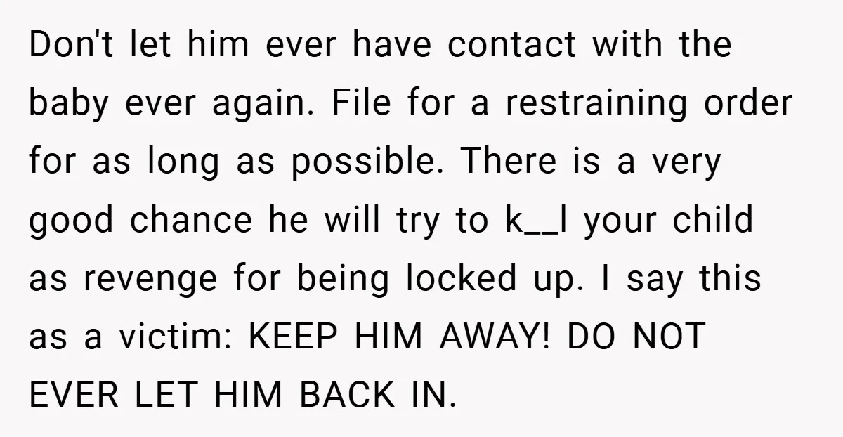 Don't let him ever have contact with the baby ever again. File for a restraining order for as long as possible. There is a very good chance he will try...