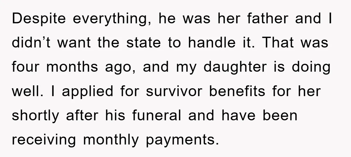 Despite everything, he was her father and I didn’t want the state to handle it. That was four months ago, and my daughter is doing well. I applied for survivor...