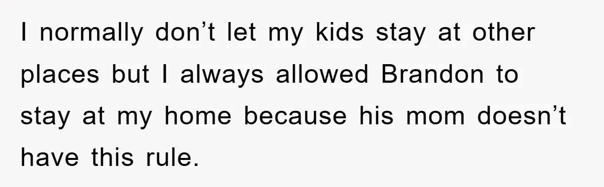 I normally don’t let my kids stay at other places but I always allowed Brandon to stay at my home because his mom doesn’t have this rule.