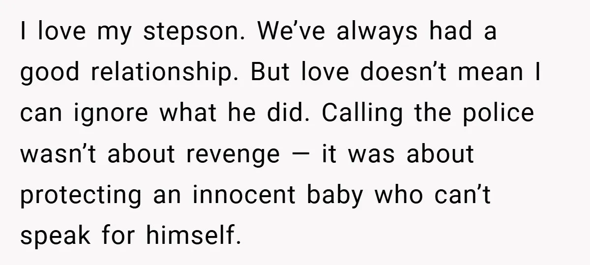 I love my stepson. We’ve always had a good relationship. But love doesn’t mean I can ignore what he did. Calling the police wasn’t about revenge — it was about...