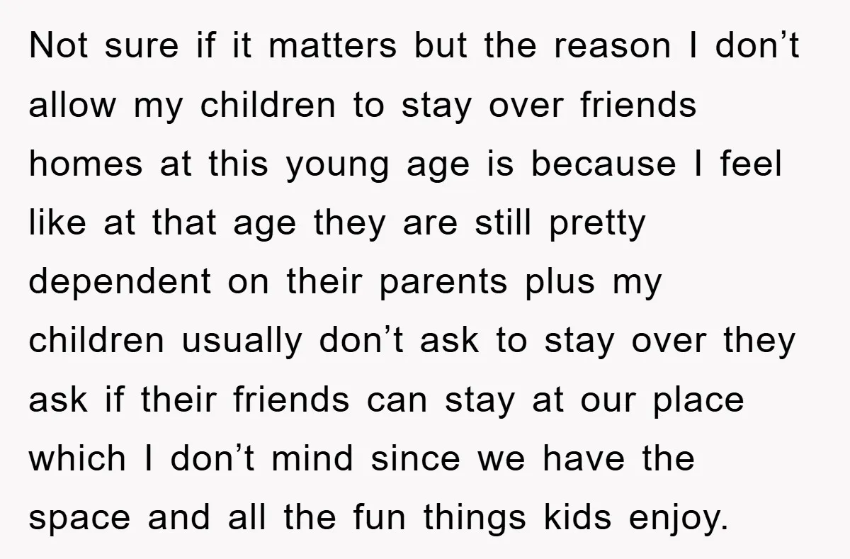 Not sure if it matters but the reason I don’t allow my children to stay over friends homes at this young age is because I feel like at that age...