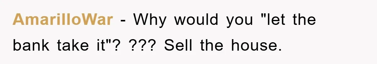 AmarilloWar − Why would you "let the bank take it"? ??? Sell the house.