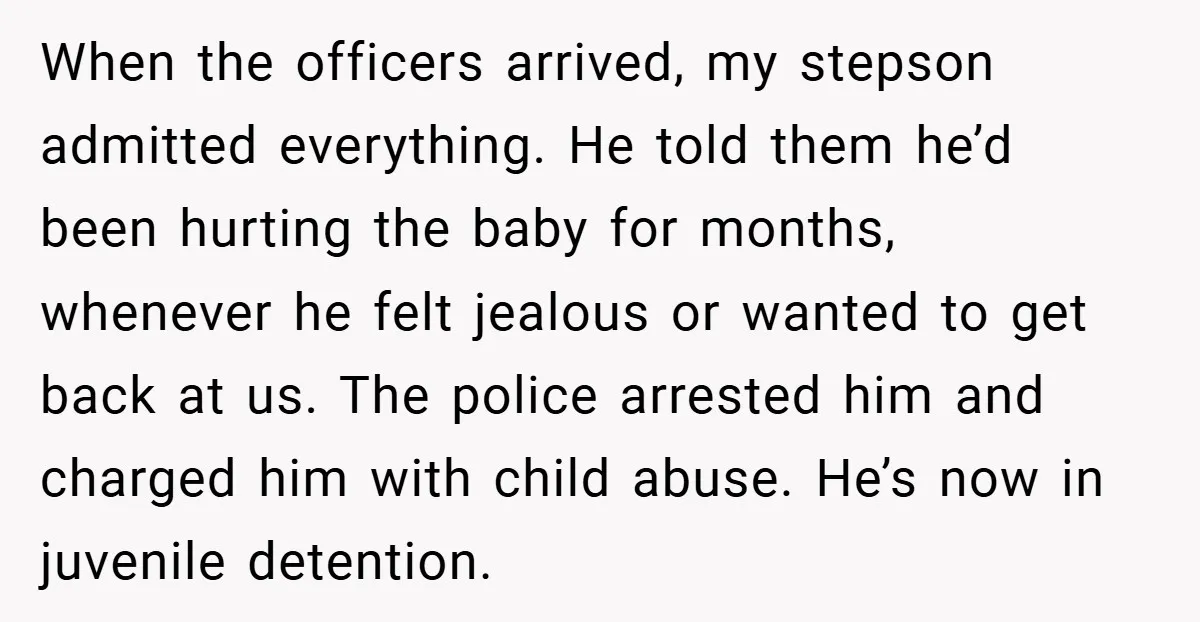 When the officers arrived, my stepson admitted everything. He told them he’d been hurting the baby for months, whenever he felt jealous or wanted to get back at us. The...