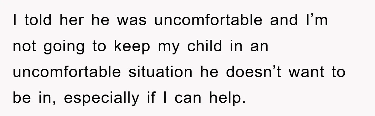 I told her he was uncomfortable and I’m not going to keep my child in an uncomfortable situation he doesn’t want to be in, especially if I can help.