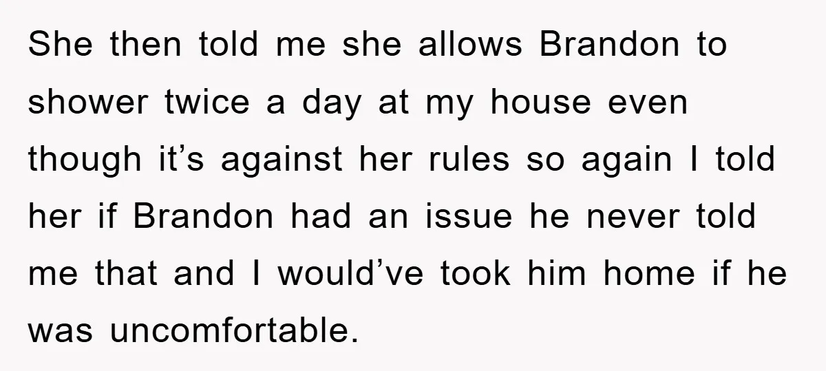 She then told me she allows Brandon to shower twice a day at my house even though it’s against her rules so again I told her if Brandon had an...