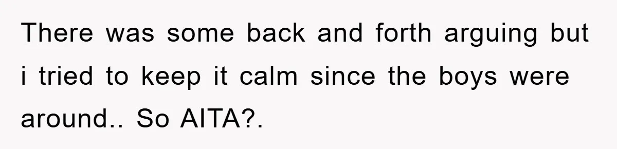 There was some back and forth arguing but i tried to keep it calm since the boys were around.. So AITA?.