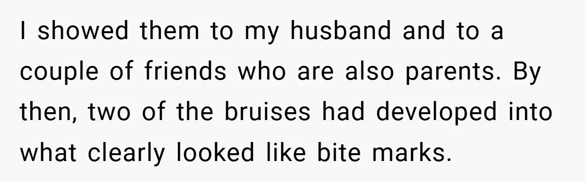 I showed them to my husband and to a couple of friends who are also parents. By then, two of the bruises had developed into what clearly looked like bite...