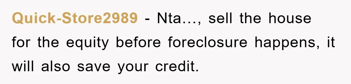 Quick-Store2989 − Nta…, sell the house for the equity before foreclosure happens, it will also save your credit.