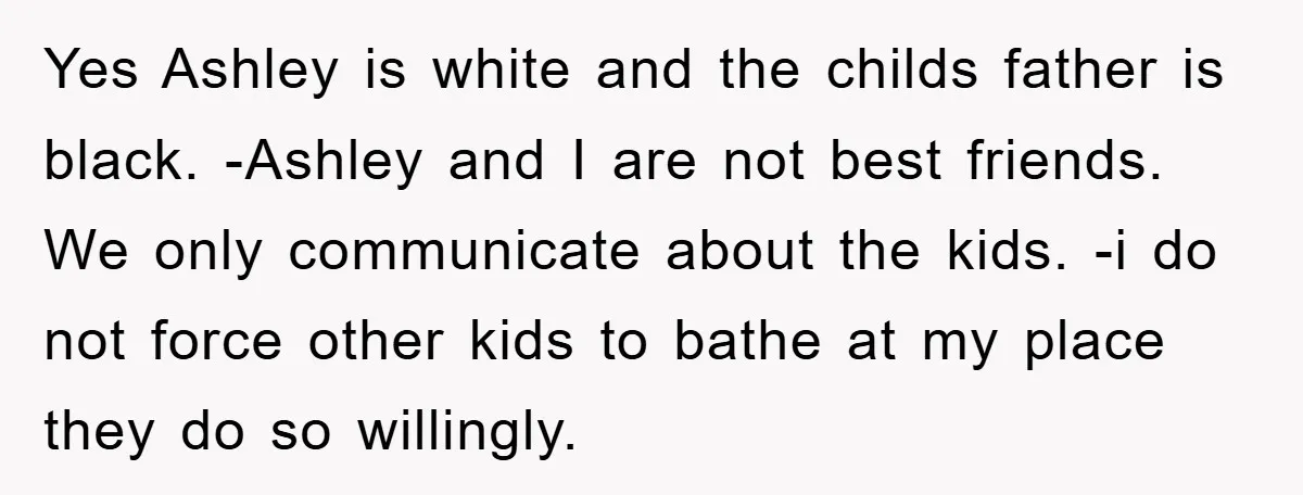 Yes Ashley is white and the childs father is black. -Ashley and I are not best friends. We only communicate about the kids. -i do not force other kids to...