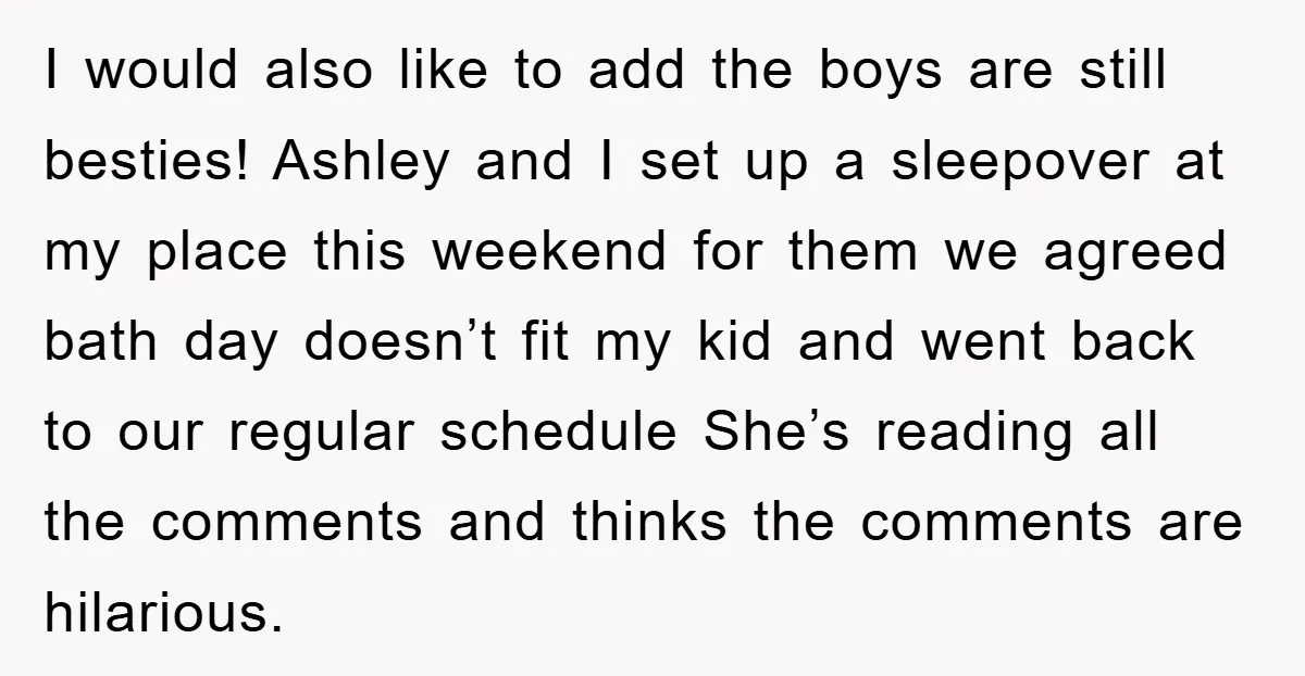 I would also like to add the boys are still besties! Ashley and I set up a sleepover at my place this weekend for them we agreed bath day doesn’t...