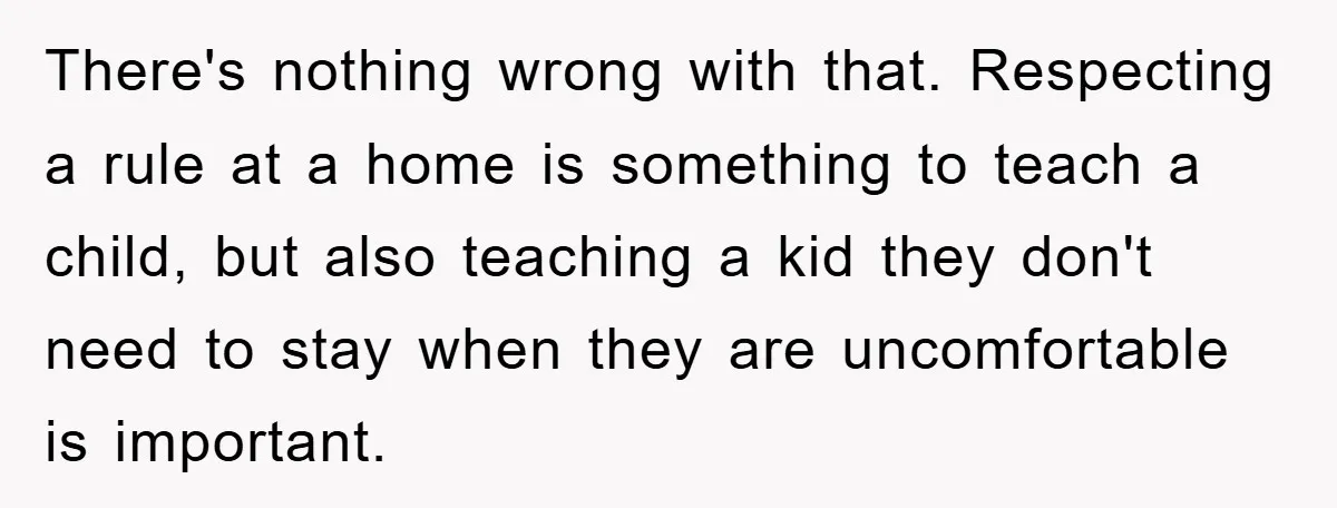 There's nothing wrong with that. Respecting a rule at a home is something to teach a child, but also teaching a kid they don't need to stay when they are...