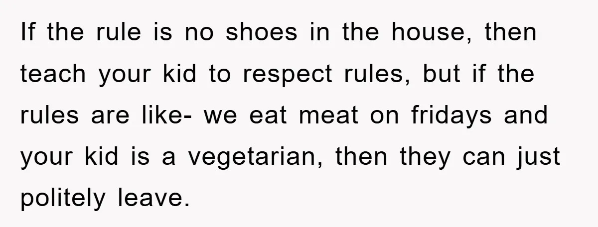 If the rule is no shoes in the house, then teach your kid to respect rules, but if the rules are like- we eat meat on fridays and your kid...