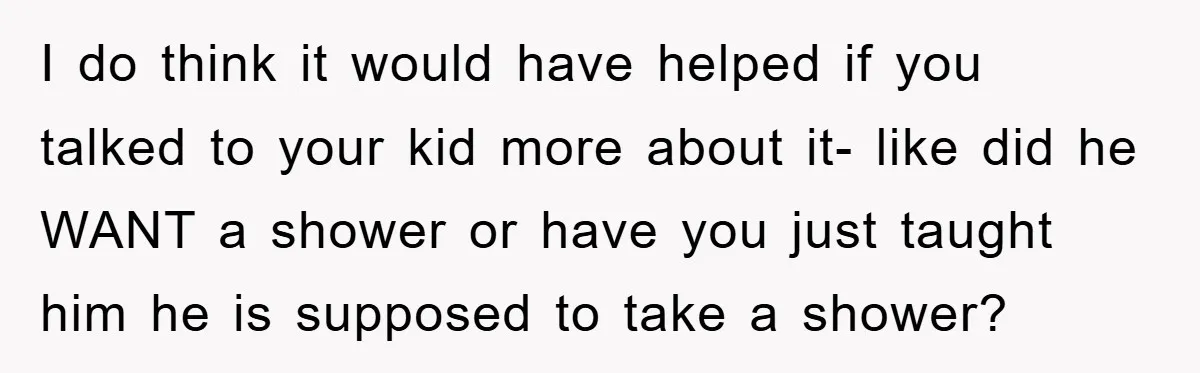 I do think it would have helped if you talked to your kid more about it- like did he WANT a shower or have you just taught him he is...