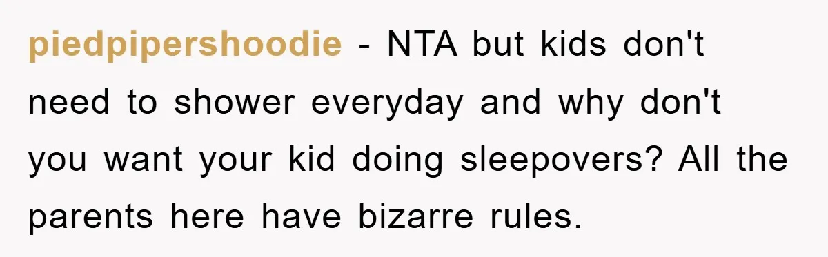 piedpipershoodie − NTA but kids don't need to shower everyday and why don't you want your kid doing sleepovers? All the parents here have bizarre rules.