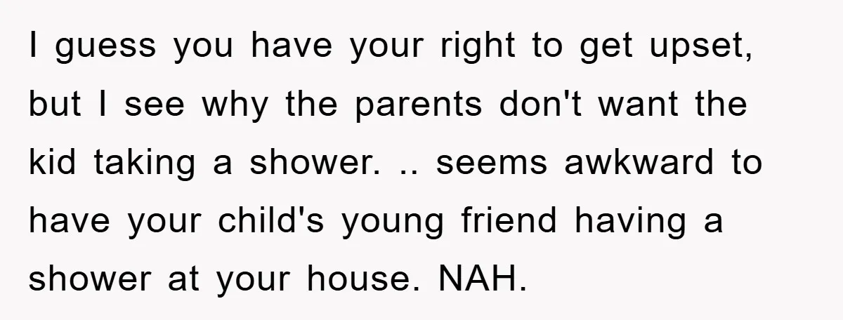 I guess you have your right to get upset, but I see why the parents don't want the kid taking a shower. .. seems awkward to have your child's young...