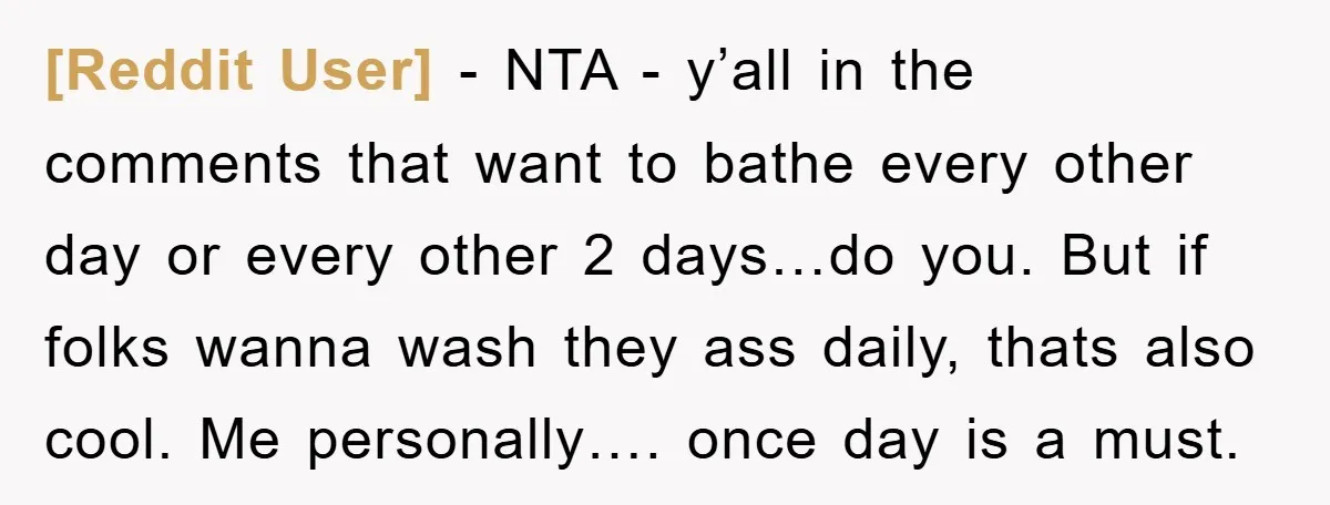 [Reddit User] − NTA - y’all in the comments that want to bathe every other day or every other 2 days…do you. But if folks wanna wash they ass daily,...