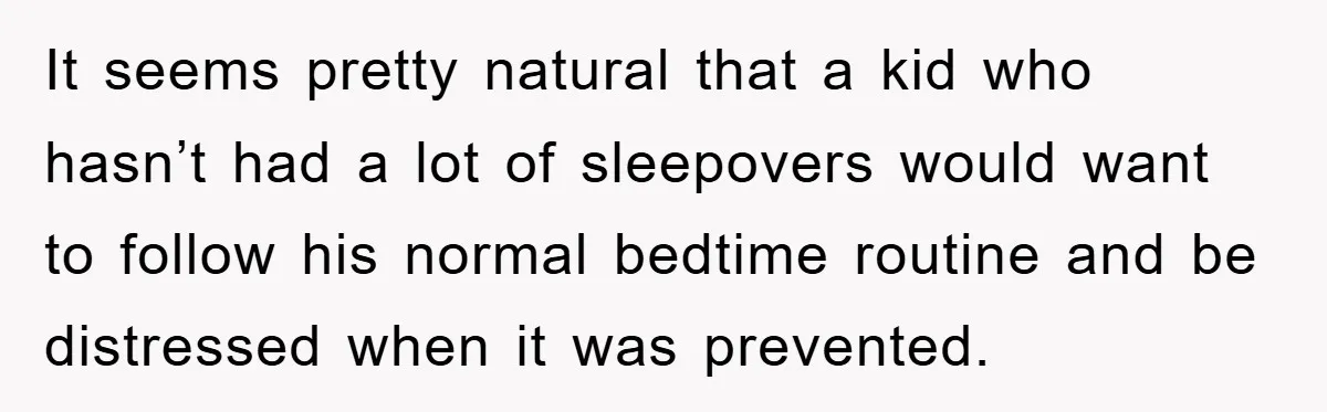 It seems pretty natural that a kid who hasn’t had a lot of sleepovers would want to follow his normal bedtime routine and be distressed when it was prevented.