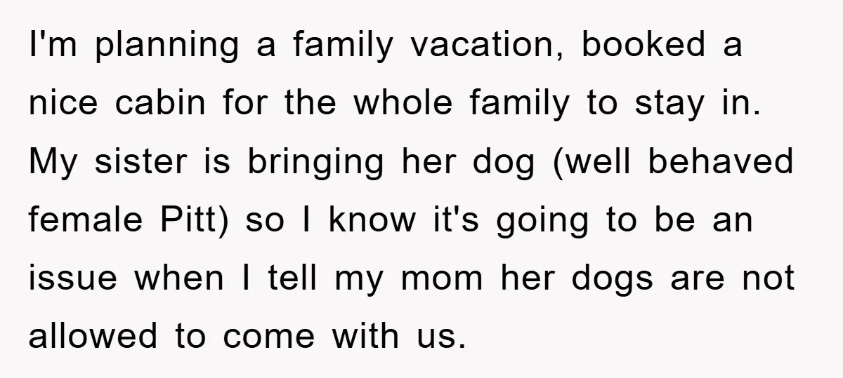 I'm planning a family vacation, booked a nice cabin for the whole family to stay in. My sister is bringing her dog (well behaved female Pitt) so I know it's...