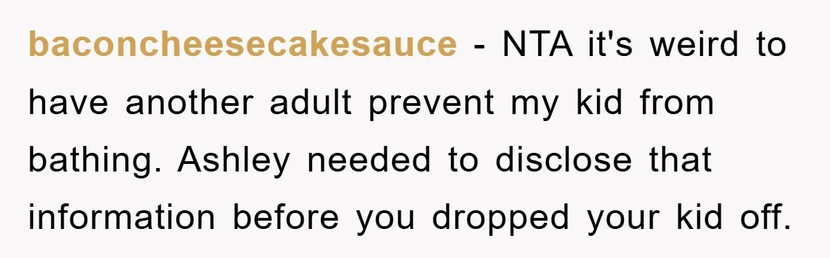 baconcheesecakesauce − NTA it's weird to have another adult prevent my kid from bathing. Ashley needed to disclose that information before you dropped your kid off.