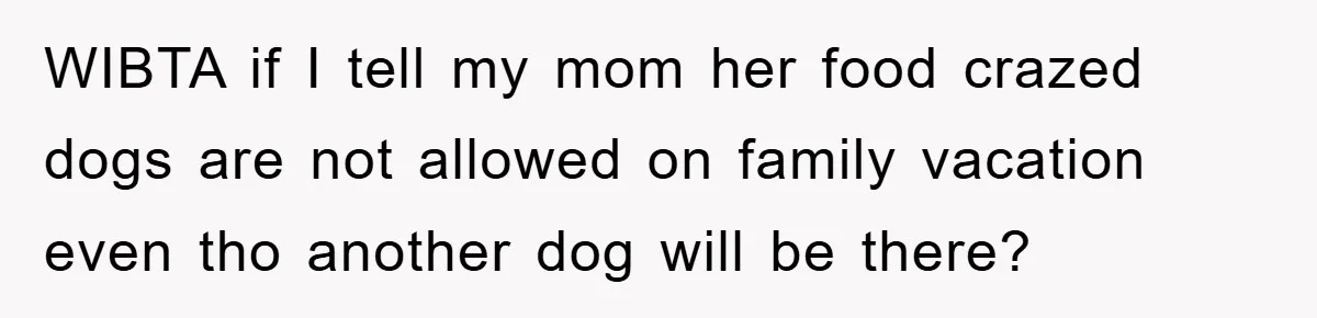 WIBTA if I tell my mom her food crazed dogs are not allowed on family vacation even tho another dog will be there?
