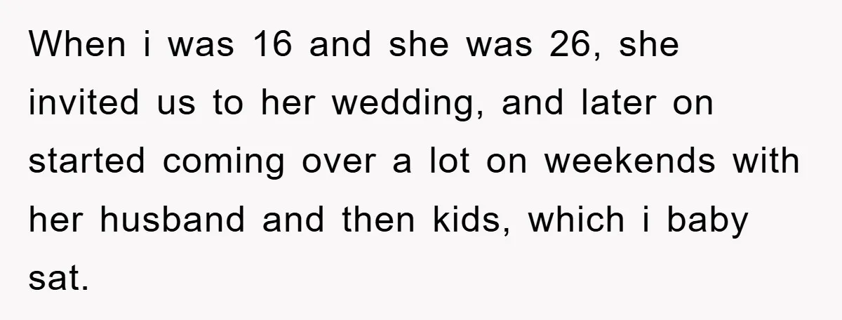 When i was 16 and she was 26, she invited us to her wedding, and later on started coming over a lot on weekends with her husband and then kids,...