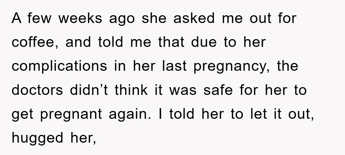 A few weeks ago she asked me out for coffee, and told me that due to her complications in her last pregnancy, the doctors didn’t think it was safe for...