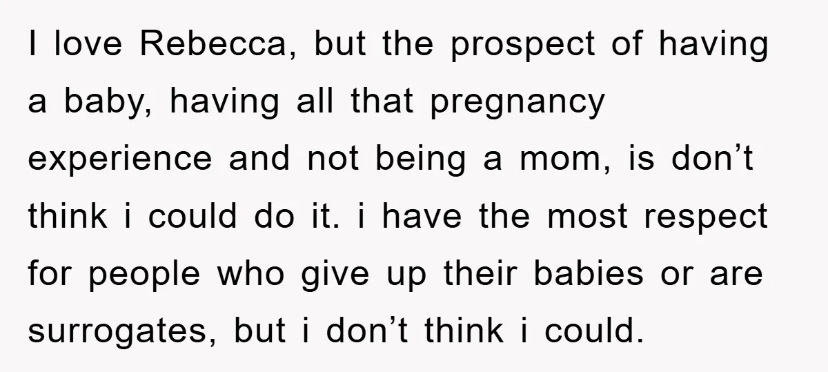 I love Rebecca, but the prospect of having a baby, having all that pregnancy experience and not being a mom, is don’t think i could do it. i have the...