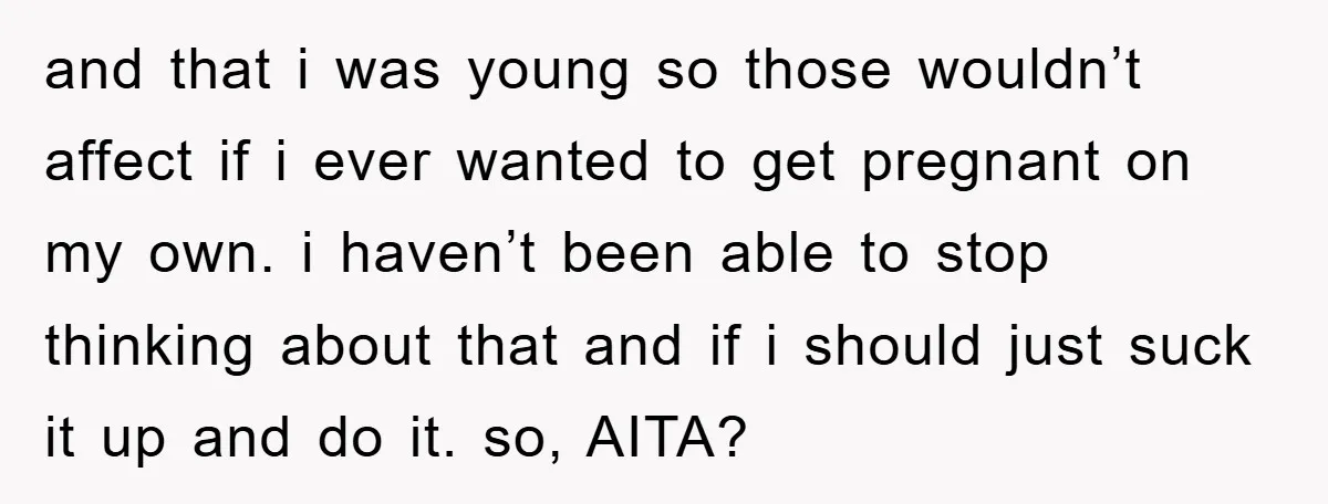 and that i was young so those wouldn’t affect if i ever wanted to get pregnant on my own. i haven’t been able to stop thinking about that and if...