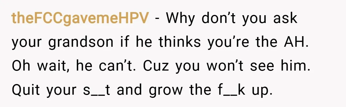 theFCCgavemeHPV − Why don’t you ask your grandson if he thinks you’re the AH. Oh wait, he can’t. Cuz you won’t see him. Quit your s__t and grow the f__k...