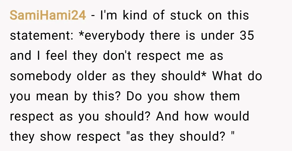 SamiHami24 − I'm kind of stuck on this statement: *everybody there is under 35 and I feel they don't respect me as somebody older as they should* What do you...