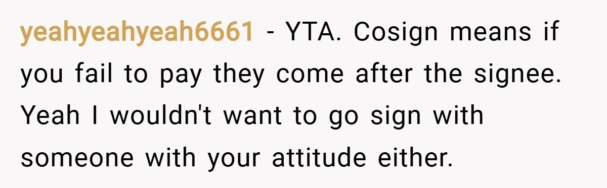 yeahyeahyeah6661 − YTA. Cosign means if you fail to pay they come after the signee. Yeah I wouldn't want to go sign with someone with your attitude either.