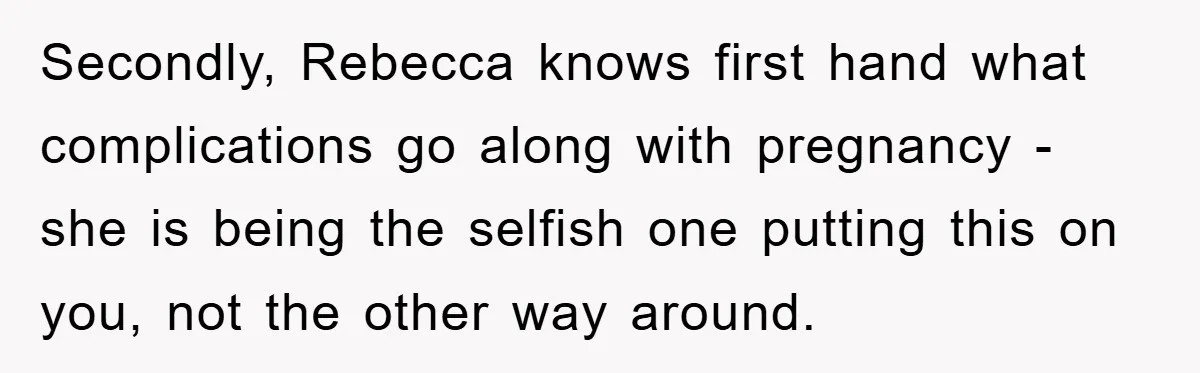 Secondly, Rebecca knows first hand what complications go along with pregnancy - she is being the selfish one putting this on you, not the other way around.