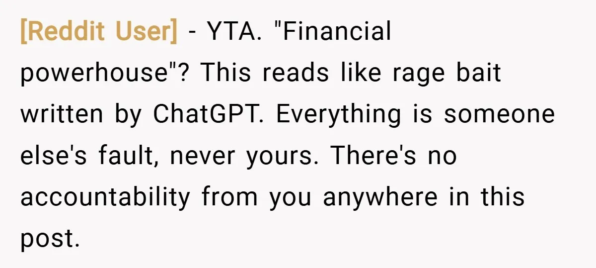 [Reddit User] − YTA. "Financial powerhouse"? This reads like rage bait written by ChatGPT. Everything is someone else's fault, never yours. There's no accountability from you anywhere in this post.