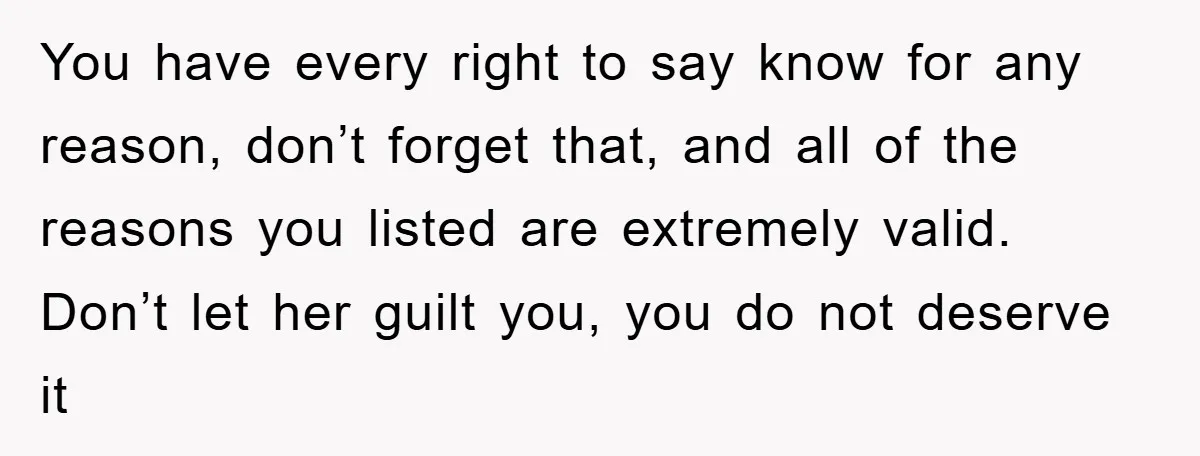 You have every right to say know for any reason, don’t forget that, and all of the reasons you listed are extremely valid. Don’t let her guilt you, you do...