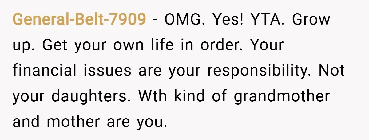 General-Belt-7909 − OMG. Yes! YTA. Grow up. Get your own life in order. Your financial issues are your responsibility. Not your daughters. Wth kind of grandmother and mother are you.