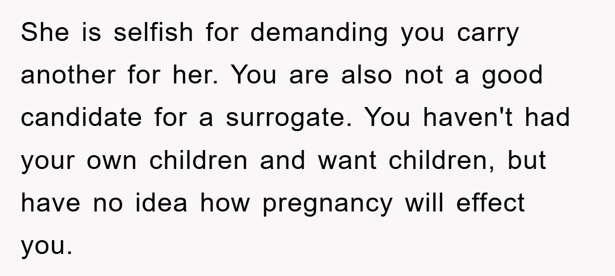 She is selfish for demanding you carry another for her. You are also not a good candidate for a surrogate. You haven't had your own children and want children, but...