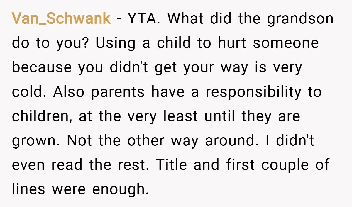 Van_Schwank − YTA. What did the grandson do to you? Using a child to hurt someone because you didn't get your way is very cold. Also parents have a responsibility...