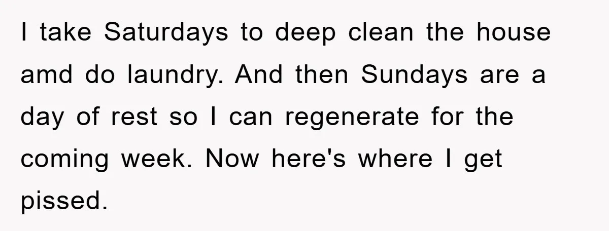 I take Saturdays to deep clean the house amd do laundry. And then Sundays are a day of rest so I can regenerate for the coming week. Now here's where...