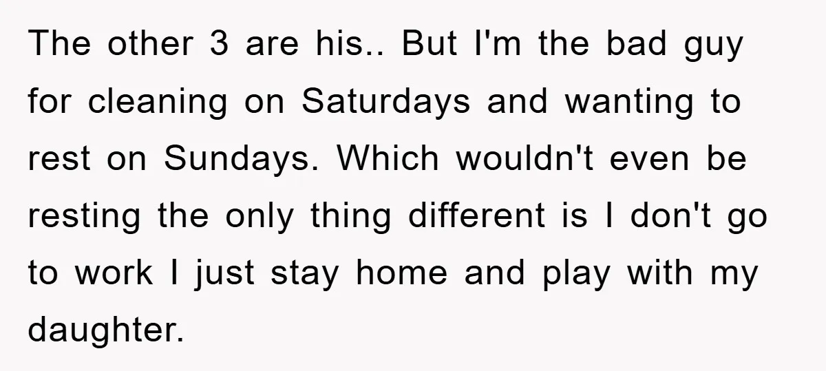 The other 3 are his.. But I'm the bad guy for cleaning on Saturdays and wanting to rest on Sundays. Which wouldn't even be resting the only thing different is...