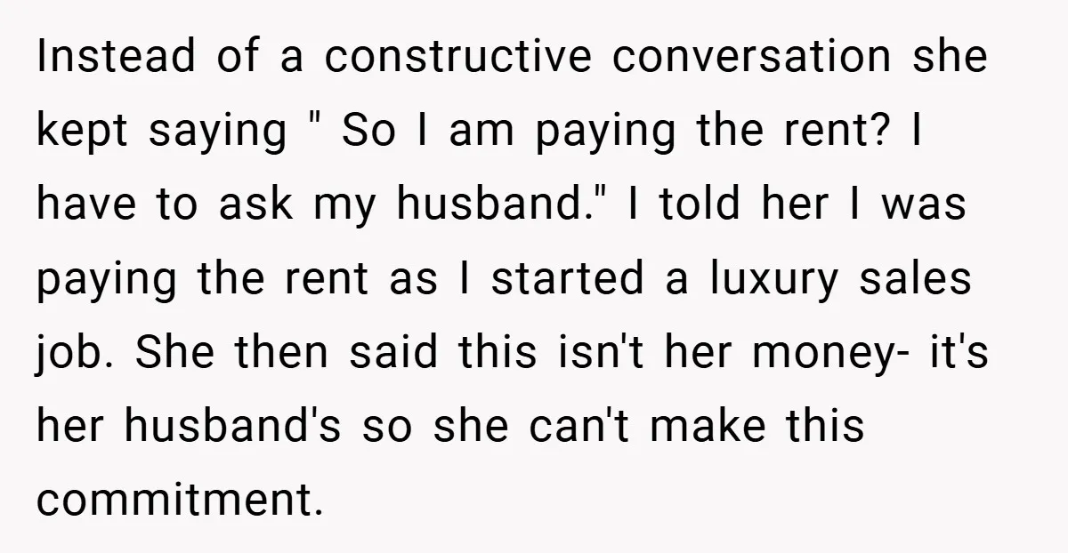 Instead of a constructive conversation she kept saying " So I am paying the rent? I have to ask my husband." I told her I was paying the rent as...