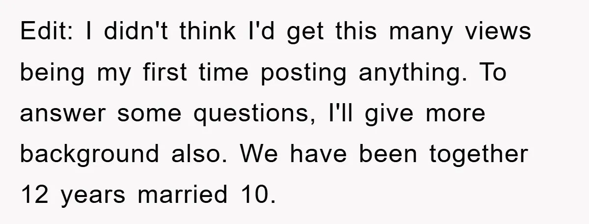 Edit: I didn't think I'd get this many views being my first time posting anything. To answer some questions, I'll give more background also. We have been together 12 years...