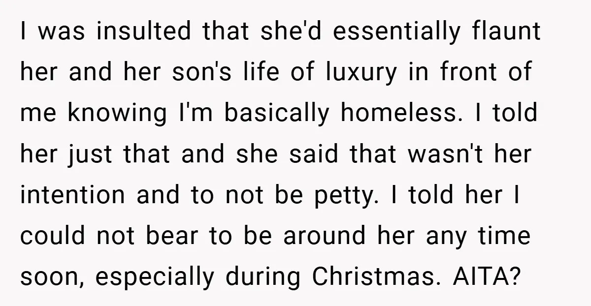 I was insulted that she'd essentially flaunt her and her son's life of luxury in front of me knowing I'm basically homeless. I told her just that and she said...